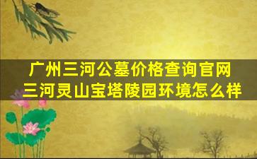 广州三河公墓价格查询官网 三河灵山宝塔陵园环境怎么样